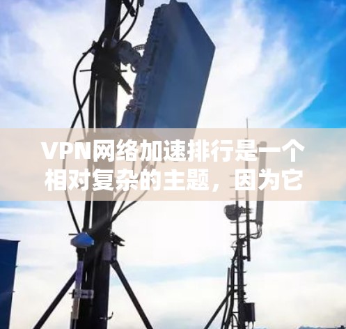 VPN网络加速排行是一个相对复杂的主题，因为它取决于多个因素，包括VPN平台、服务器稳定性、数据流量、用户反馈等。以下是一些常见的VPN平台和推荐理由，供你参考