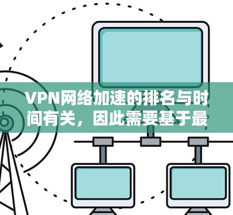 VPN网络加速的排名与时间有关，因此需要基于最新的数据来评估。以下是226年一些知名VPN服务的排名和亮点
