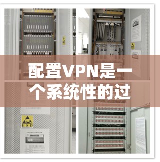 配置VPN是一个系统性的过程，涉及多个步骤和注意事项。以下是一个详细的步骤指南，帮助你顺利配置VPN