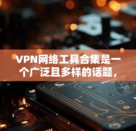 VPN网络工具合集是一个广泛且多样的话题，因为VPN工具种类繁多，用户根据自己的需求和预算选择最适合自己的工具。以下是一些常见的VPN网络工具合集，供您参考