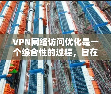 VPN网络访问优化是一个综合性的过程，旨在满足用户的需求和安全偏好。以下是一些具体的优化方法