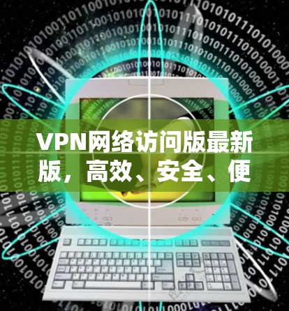 VPN网络访问版最新版，高效、安全、便捷的网络选择