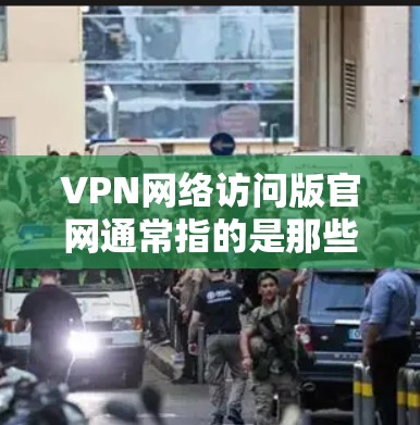VPN网络访问版官网通常指的是那些专门设计用于VPN服务的官方网站。这些网站通常提供各种VPN服务，如流媒体、视频访问、游戏下载等，并且通常会提供详细的使用说明和安全信息