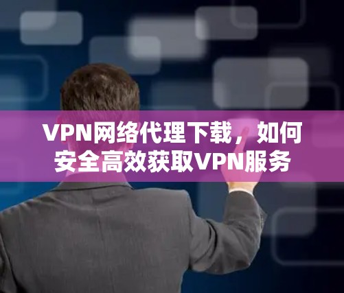 VPN网络代理下载，如何安全高效获取VPN服务