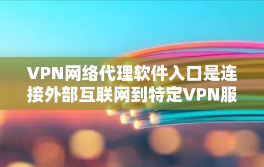 VPN网络代理软件入口是连接外部互联网到特定VPN服务的工具。以下是详细的步骤和信息