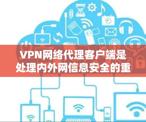 VPN网络代理客户端是处理内外网信息安全的重要工具，以下是其关键功能和使用指南