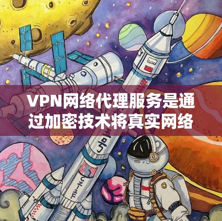 VPN网络代理服务是通过加密技术将真实网络流量转换为加密后的数据，以保护用户隐私和信息安全。以下是详细指南