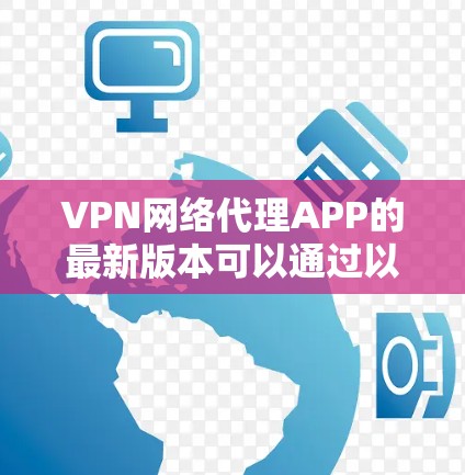 VPN网络代理APP的最新版本可以通过以下方式获取