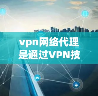 vpn网络代理是通过VPN技术连接本地计算机和服务器，实现网络连接的安全性。以下是关于vpn网络代理的详细信息