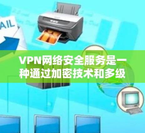 VPN网络安全服务是一种通过加密技术和多级加密确保数据安全的网络连接方式，允许用户在外部设备上进行视频会议、文件传输等。以下是对VPN网络安全服务的详细总结