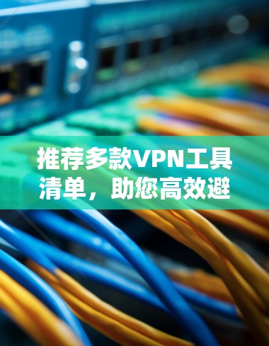 推荐多款VPN工具清单，助您高效避开陷阱