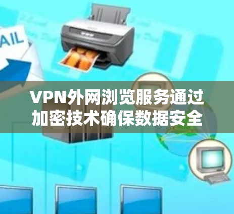VPN外网浏览服务通过加密技术确保数据安全，帮助用户访问互联网内容。以下是其核心功能和使用步骤的详细说明