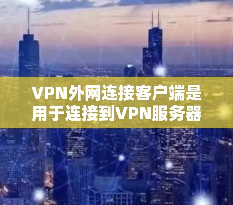 VPN外网连接客户端是用于连接到VPN服务器以访问互联网资源的终端程序。以下是获取、使用、配置和安全维护的步骤