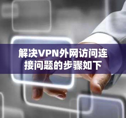 解决VPN外网访问连接问题的步骤如下
