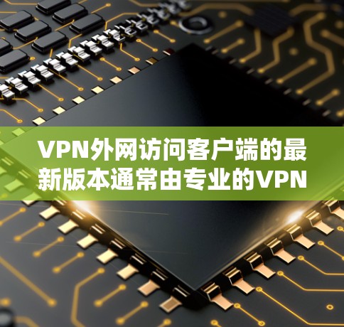 VPN外网访问客户端的最新版本通常由专业的VPN服务提供商提供，这些客户端旨在提供安全、便捷的网络接入。以下是一些可能的最新版本及其特点