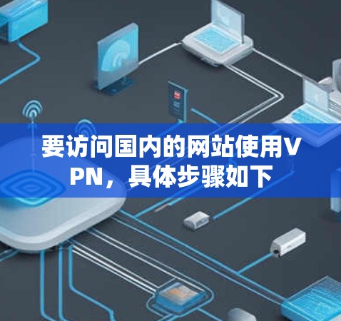 要访问国内的网站使用VPN，具体步骤如下