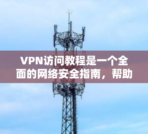 VPN访问教程是一个全面的网络安全指南，帮助用户在互联网环境中使用安全的VPN服务。以下是详细的步骤说明