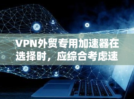 VPN外贸专用加速器在选择时，应综合考虑速度、安全性、功能性和稳定性的平衡。以下是对VPN外贸专用加速器的分步建议