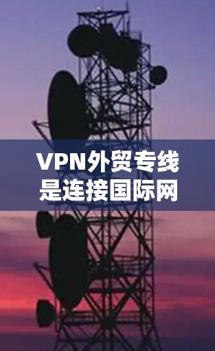 VPN外贸专线是连接国际网络用于向外销售的工具，以下是构建这一服务的详细步骤