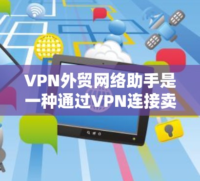 VPN外贸网络助手是一种通过VPN连接卖家和买家，进行国际物流和支付的策略。以下是详细的步骤和考虑因素