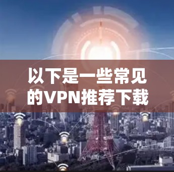 以下是一些常见的VPN推荐下载链接和软件推荐，供您参考