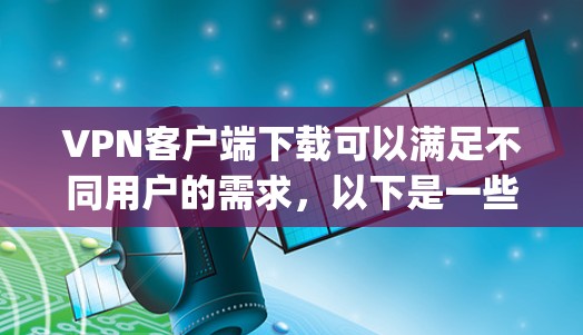 VPN客户端下载可以满足不同用户的需求，以下是一些 commonly recommended VPN推荐应用，包括免费版和付费版的选择