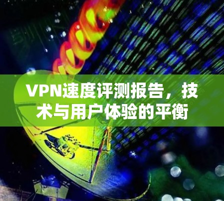 VPN速度评测报告，技术与用户体验的平衡