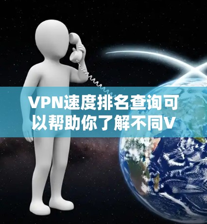 VPN速度排名查询可以帮助你了解不同VPN服务的性能，但要注意安全性和合法性，不要下载未经批准的软件。以下是一些常用的VPN推荐，供你参考