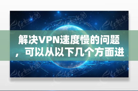 解决VPN速度慢的问题，可以从以下几个方面进行考虑和操作