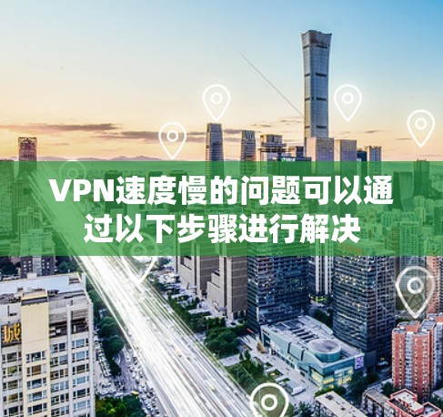 VPN速度慢的问题可以通过以下步骤进行解决