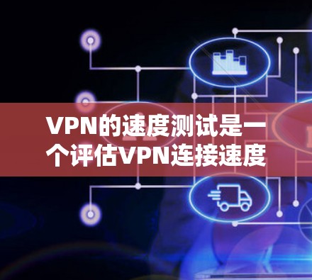 VPN的速度测试是一个评估VPN连接速度和稳定性的重要步骤。以下是一些步骤和注意事项，帮助您进行有效的VPN速度测试
