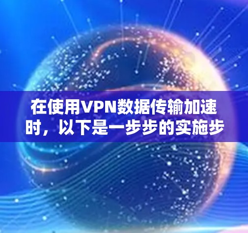 在使用VPN数据传输加速时，以下是一步步的实施步骤