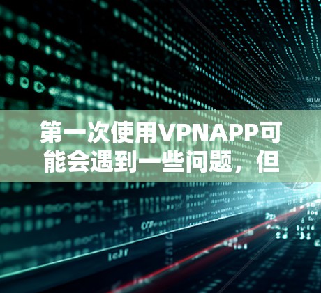 第一次使用VPNAPP可能会遇到一些问题，但只要采取正确的步骤和策略，这些问题是可以克服的。以下是一些关键点，帮助你顺利进行第一次尝试