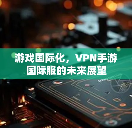 游戏国际化，VPN手游国际服的未来展望