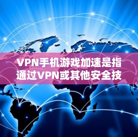 VPN手机游戏加速是指通过VPN或其他安全技术，让游戏更容易运行或更安全地进行。以下是对该概念的详细分析