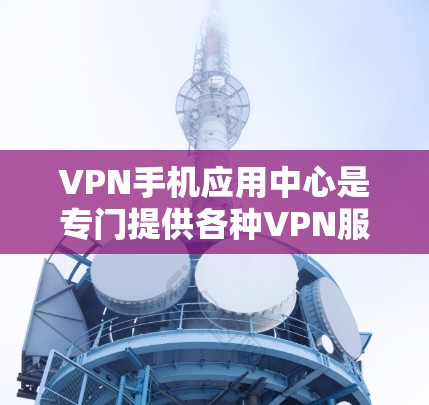 VPN手机应用中心是专门提供各种VPN服务的手机应用平台，旨在通过这些平台方便用户访问VPN服务。以下是关于这些中心的详细指南