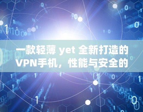 一款轻薄 yet 全新打造的VPN手机，性能与安全的完美平衡
