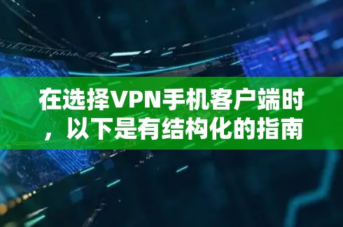 在选择VPN手机客户端时，以下是有结构化的指南，帮助您做出明智的决定