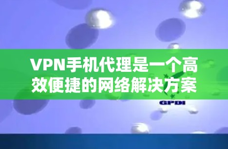 VPN手机代理是一个高效便捷的网络解决方案，帮助用户在没有VPN服务器的情况下，访问全球互联网。以下是对VPN手机代理的详细分析和解答