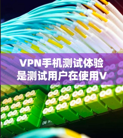 VPN手机测试体验是测试用户在使用VPN应用时遇到的各项情况和体验。以下是详细的步骤和测试结果