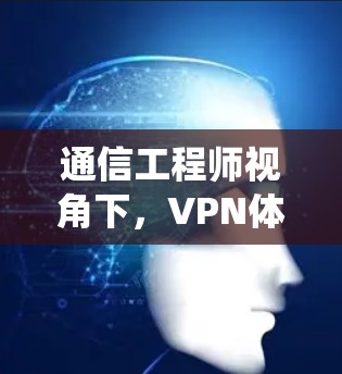 通信工程师视角下，VPN体验，系统流畅，安全性高，用户体验全面