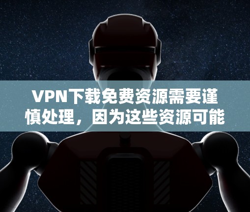 VPN下载免费资源需要谨慎处理，因为这些资源可能来自未经验证的网站或恶意软件。以下是一些推荐的VPN平台，它们提供高质量的视频服务，并且通常有安全过滤功能
