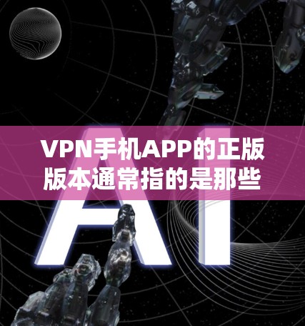 VPN手机APP的正版版本通常指的是那些经过官方认证、经过严格安全测试的软件。用户在选择VPN服务时，推荐选择正版软件，因为它们通常更安全、更稳定，且在安装过程中能够更好地保护用户隐私和安全
