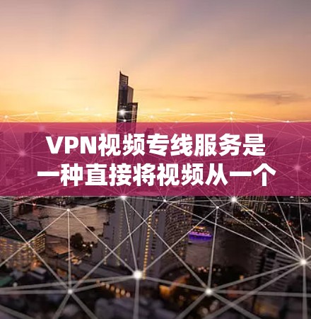VPN视频专线服务是一种直接将视频从一个地点传输到另一个地点的技术，无需经过网关，提供更便捷的视频传输功能。以下是对该服务的详细总结
