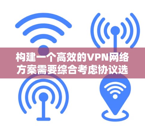 构建一个高效的VPN网络方案需要综合考虑协议选择、设备配置、数据传输、安全措施以及监控管理等多个方面。以下是一个详细且结构化的规划