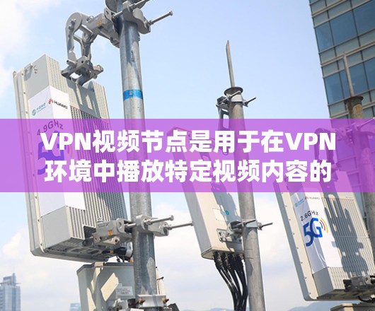 VPN视频节点是用于在VPN环境中播放特定视频内容的设备或服务器，用户通过VPN连接到该节点，即可从那里开始播放视频。以下是关于VPN视频节点的详细总结