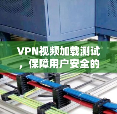 VPN视频加载测试，保障用户安全的可靠桥梁