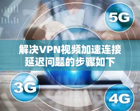 解决VPN视频加速连接延迟问题的步骤如下