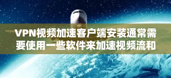 VPN视频加速客户端安装通常需要使用一些软件来加速视频流和下载过程。以下是解决此类问题的步骤
