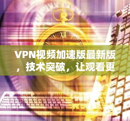 VPN视频加速版最新版，技术突破，让观看更流畅更省心
